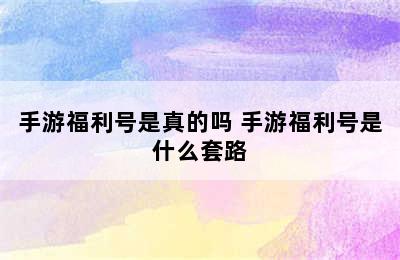 手游福利号是真的吗 手游福利号是什么套路